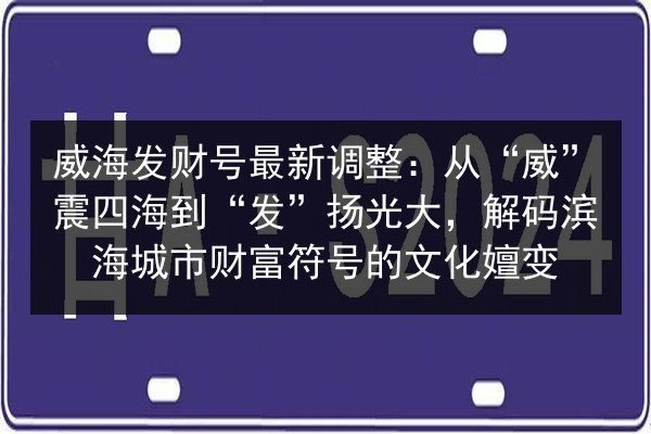 威海发财号最新调整：从“威”震四海到“发”扬光大，解码滨海城市财富符号的文化嬗变