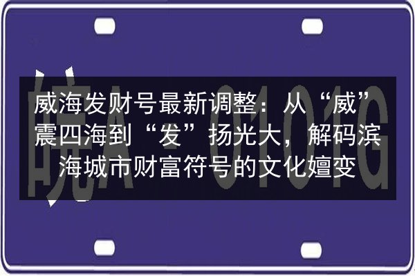 威海发财号最新调整：从“威”震四海到“发”扬光大，解码滨海城市财富符号的文化嬗变 第2张