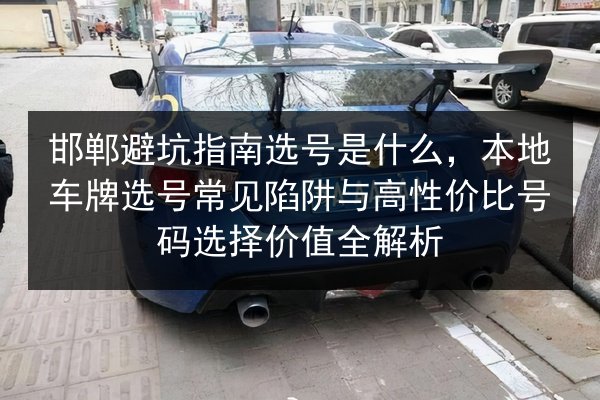 邯郸避坑指南选号是什么，本地车牌选号常见陷阱与高性价比号码选择价值全解析 第2张