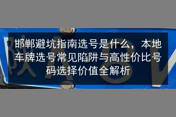 邯郸避坑指南选号是什么，本地车牌选号常见陷阱与高性价比号码选择价值全解析 第3张
