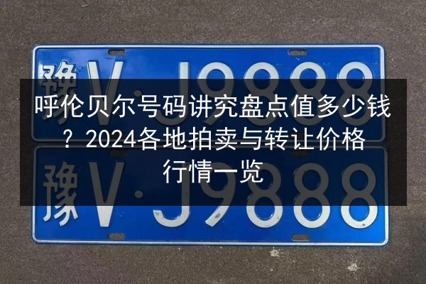 呼伦贝尔号码讲究盘点值多少钱？2024各地拍卖与转让价格行情一览