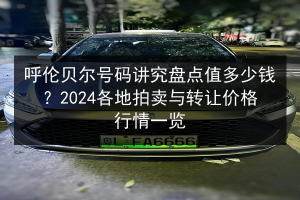 呼伦贝尔号码讲究盘点值多少钱?2024各地拍卖与转让价格行情一览 第2张 呼伦贝尔号码讲究盘点值多少钱?2024各地拍卖与转让价格行情一览 第2张