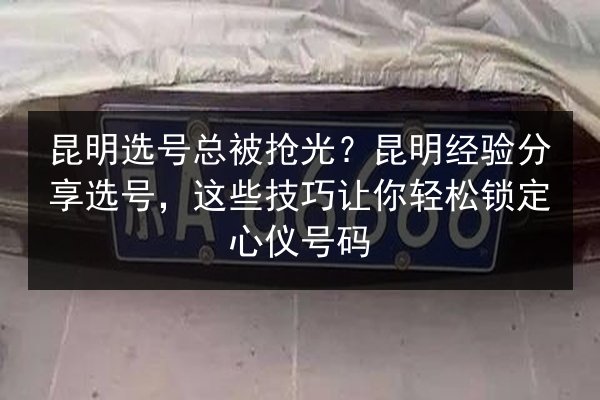 昆明选号总被抢光？昆明经验分享选号，这些技巧让你轻松锁定心仪号码