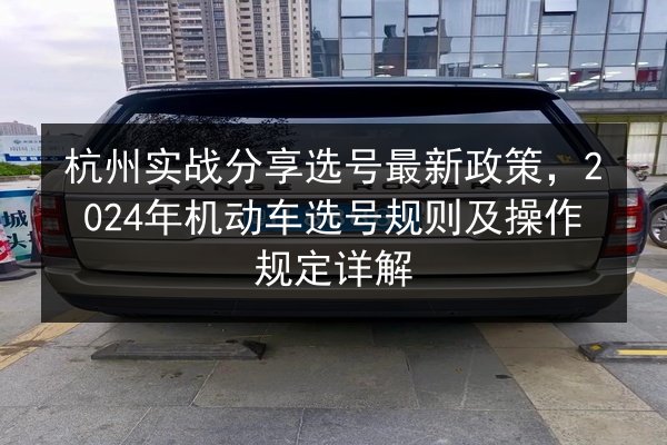 杭州实战分享选号最新政策，2024年机动车选号规则及操作规定详解