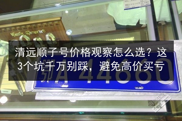 清远顺子号价格观察怎么选？这3个坑千万别踩，避免高价买亏 第3张
