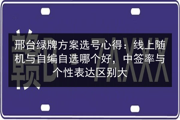 邢台绿牌方案选号心得：线上随机与自编自选哪个好，中签率与个性表达区别大 第3张