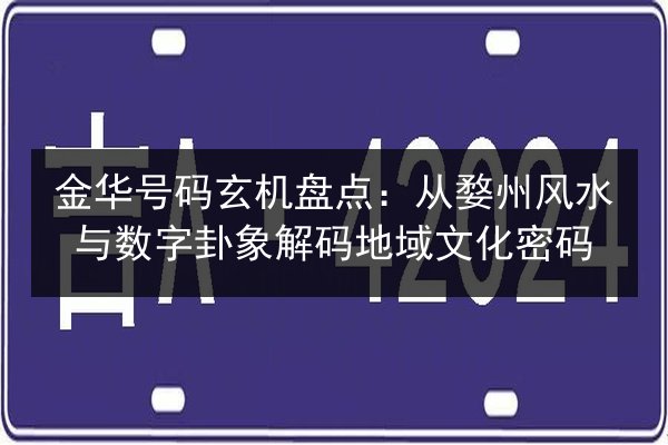 金华号码玄机盘点：从婺州风水与数字卦象解码地域文化密码 第2张