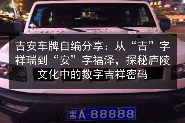 吉安车牌自编分享：从“吉”字祥瑞到“安”字福泽，探秘庐陵文化中的数字吉祥密码 第1张
