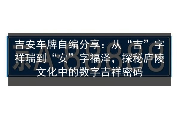 吉安车牌自编分享：从“吉”字祥瑞到“安”字福泽，探秘庐陵文化中的数字吉祥密码 第2张