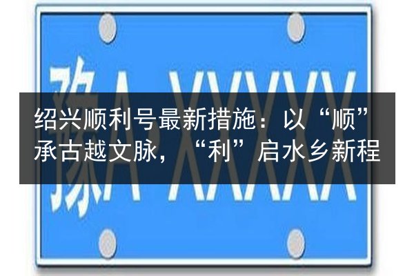绍兴顺利号最新措施:以“顺”承古越文脉,“利”启水乡新程 第1张 绍兴顺利号最新措施:以“顺”承古越文脉,“利”启水乡新程 第1张