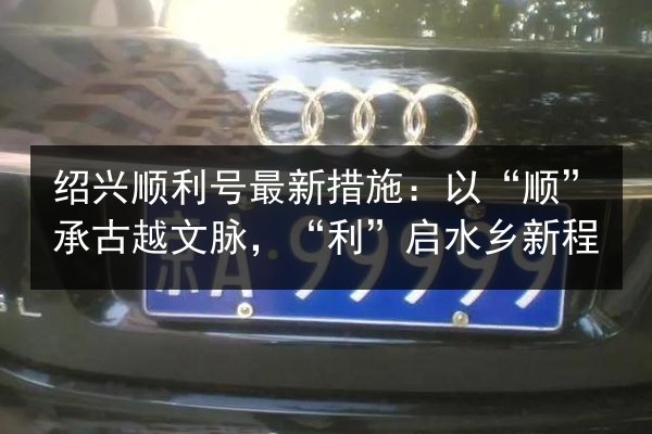 绍兴顺利号最新措施:以“顺”承古越文脉,“利”启水乡新程 第2张 绍兴顺利号最新措施:以“顺”承古越文脉,“利”启水乡新程 第2张