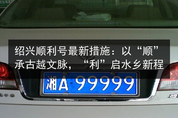 绍兴顺利号最新措施:以“顺”承古越文脉,“利”启水乡新程 第3张 绍兴顺利号最新措施:以“顺”承古越文脉,“利”启水乡新程 第3张