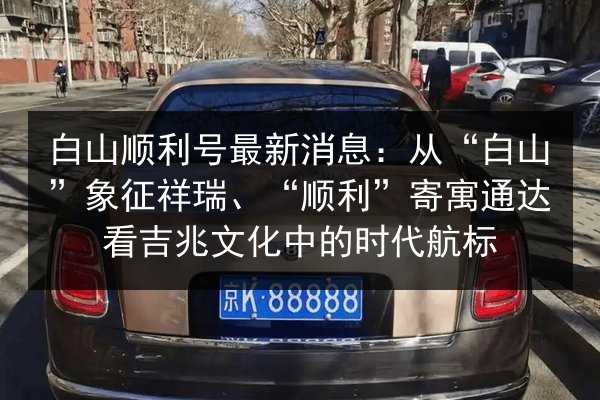 白山顺利号最新消息：从“白山”象征祥瑞、“顺利”寄寓通达看吉兆文化中的时代航标 第2张