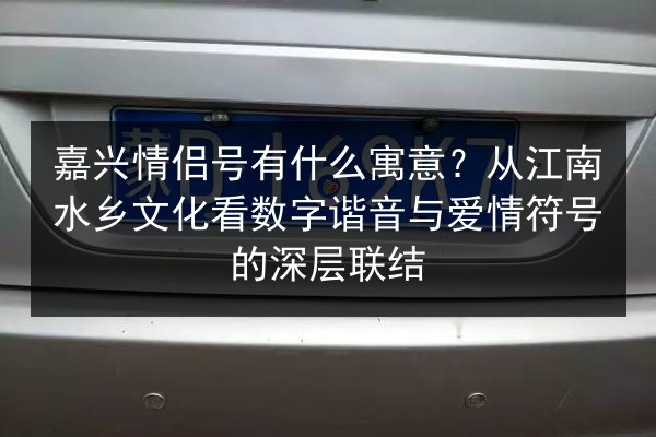 嘉兴情侣号有什么寓意？从江南水乡文化看数字谐音与爱情符号的深层联结