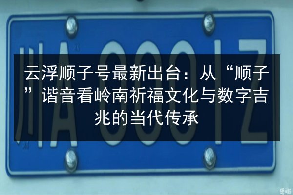 云浮顺子号最新出台:从“顺子”谐音看岭南祈福文化与数字吉兆的当代传承 第2张 云浮顺子号最新出台:从“顺子”谐音看岭南祈福文化与数字吉兆的当代传承 第2张