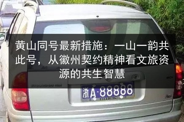 黄山同号最新措施:一山一韵共此号,从徽州契约精神看文旅资源的共生智慧 第2张 黄山同号最新措施:一山一韵共此号,从徽州契约精神看文旅资源的共生智慧 第2张