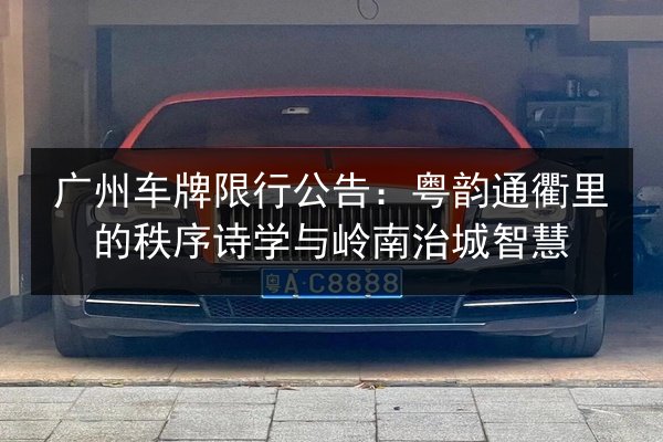 广州车牌限行公告：粤韵通衢里的秩序诗学与岭南治城智慧 第1张