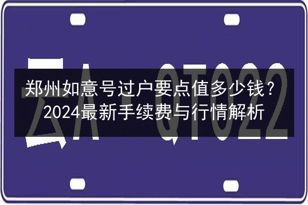 郑州如意号过户要点值多少钱？2024最新手续费与行情解析