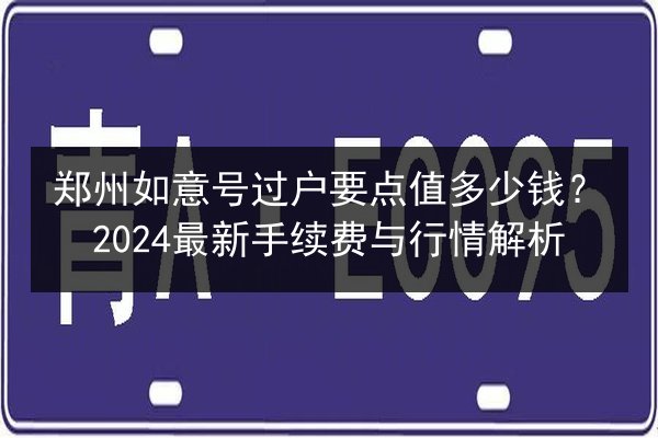 郑州如意号过户要点值多少钱?2024最新手续费与行情解析 第2张 郑州如意号过户要点值多少钱?2024最新手续费与行情解析 第2张