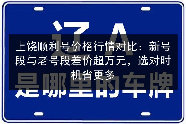 上饶顺利号价格行情对比：新号段与老号段差价超万元，选对时机省更多