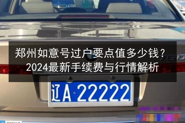 郑州如意号过户要点值多少钱?2024最新手续费与行情解析 第3张 郑州如意号过户要点值多少钱?2024最新手续费与行情解析 第3张