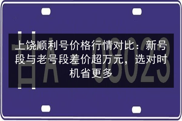 上饶顺利号价格行情对比:新号段与老号段差价超万元,选对时机省更多 第2张 上饶顺利号价格行情对比:新号段与老号段差价超万元,选对时机省更多 第2张