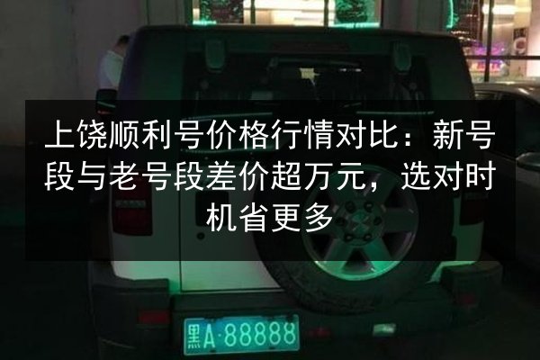 上饶顺利号价格行情对比:新号段与老号段差价超万元,选对时机省更多 第3张 上饶顺利号价格行情对比:新号段与老号段差价超万元,选对时机省更多 第3张