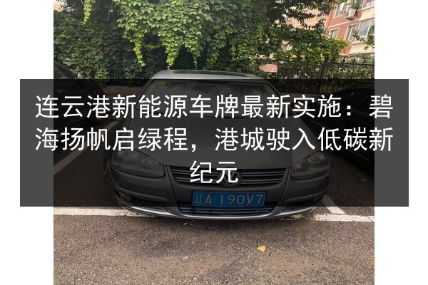 连云港新能源车牌最新实施:碧海扬帆启绿程,港城驶入低碳新纪元 第2张 连云港新能源车牌最新实施:碧海扬帆启绿程,港城驶入低碳新纪元 第2张
