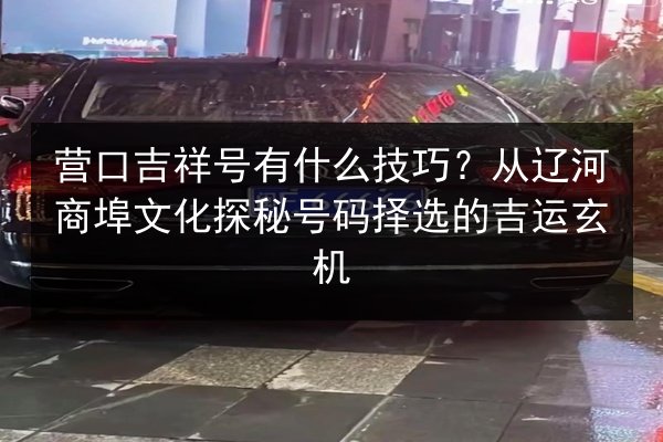 营口吉祥号有什么技巧？从辽河商埠文化探秘号码择选的吉运玄机