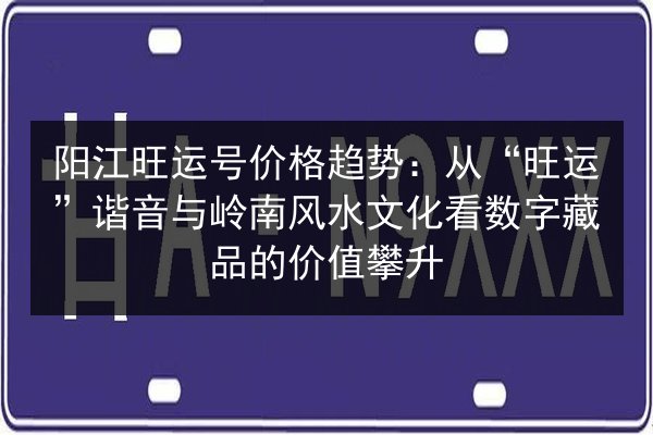 阳江旺运号价格趋势：从“旺运”谐音与岭南风水文化看数字藏品的价值攀升