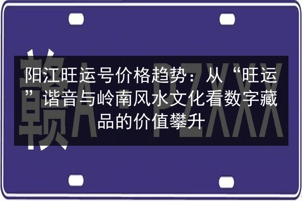 阳江旺运号价格趋势:从“旺运”谐音与岭南风水文化看数字藏品的价值攀升 第3张 阳江旺运号价格趋势:从“旺运”谐音与岭南风水文化看数字藏品的价值攀升 第3张