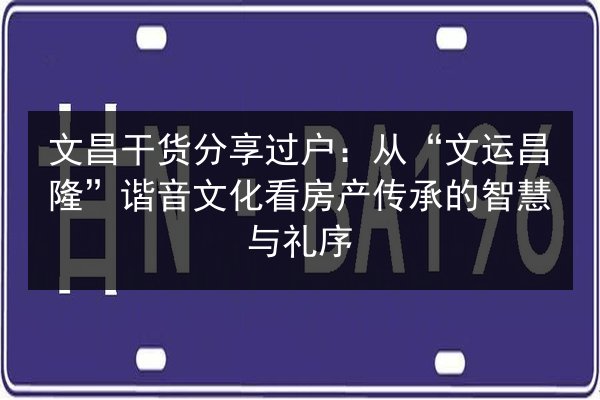 文昌干货分享过户：从“文运昌隆”谐音文化看房产传承的智慧与礼序