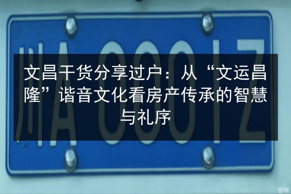 文昌干货分享过户：从“文运昌隆”谐音文化看房产传承的智慧与礼序 第3张