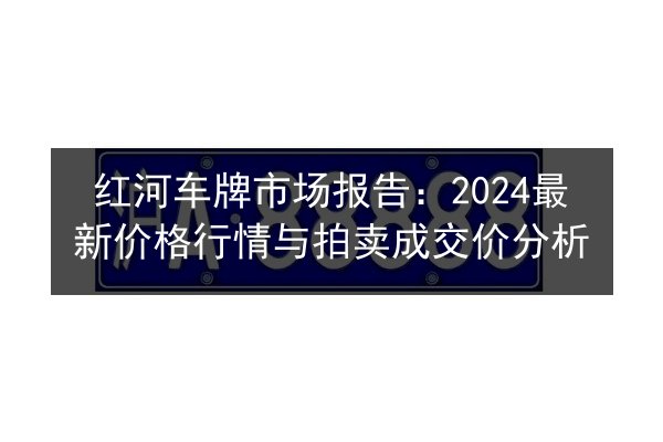 红河车牌市场报告：2024最新价格行情与拍卖成交价分析