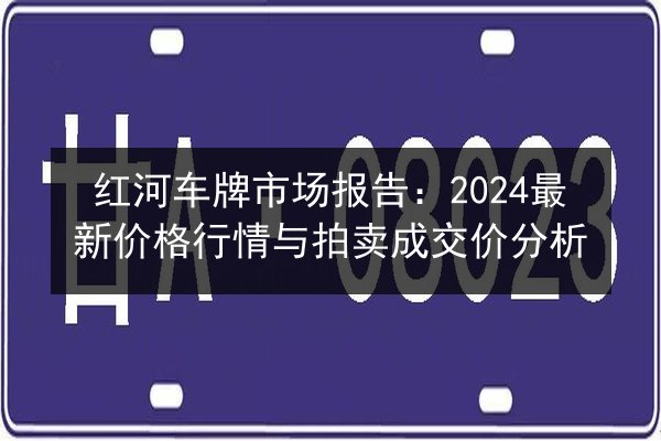 红河车牌市场报告:2024最新价格行情与拍卖成交价分析 第2张 红河车牌市场报告:2024最新价格行情与拍卖成交价分析 第2张