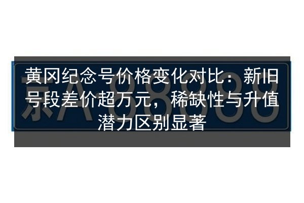黄冈纪念号价格变化对比:新旧号段差价超万元,稀缺性与升值潜力区别显著 第1张 黄冈纪念号价格变化对比:新旧号段差价超万元,稀缺性与升值潜力区别显著 第1张