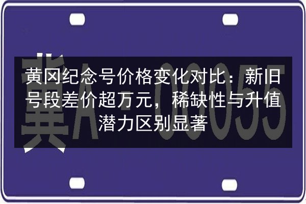 黄冈纪念号价格变化对比:新旧号段差价超万元,稀缺性与升值潜力区别显著 第3张 黄冈纪念号价格变化对比:新旧号段差价超万元,稀缺性与升值潜力区别显著 第3张
