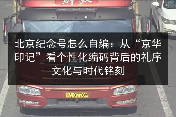 北京纪念号怎么自编：从“京华印记”看个性化编码背后的礼序文化与时代铭刻 第2张