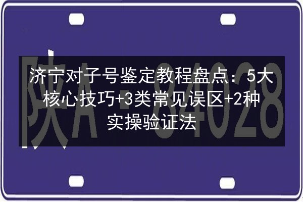济宁对子号鉴定教程盘点：5大核心技巧+3类常见误区+2种实操验证法 第1张