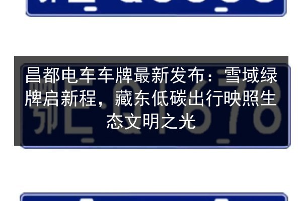 昌都电车车牌最新发布:雪域绿牌启新程,藏东低碳出行映照生态文明之光 第3张 昌都电车车牌最新发布:雪域绿牌启新程,藏东低碳出行映照生态文明之光 第3张