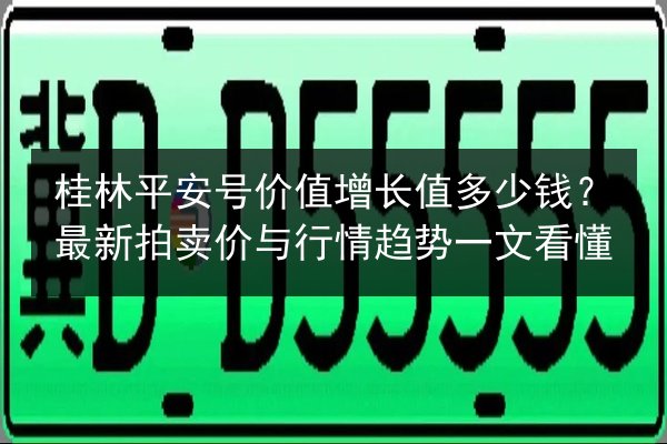 桂林平安号价值增长值多少钱？最新拍卖价与行情趋势一文看懂
