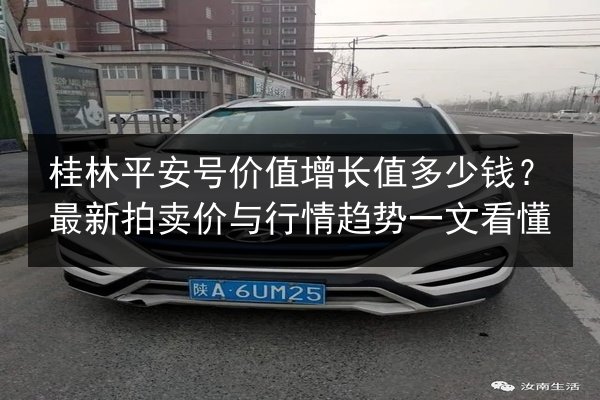 桂林平安号价值增长值多少钱?最新拍卖价与行情趋势一文看懂 第2张 桂林平安号价值增长值多少钱?最新拍卖价与行情趋势一文看懂 第2张