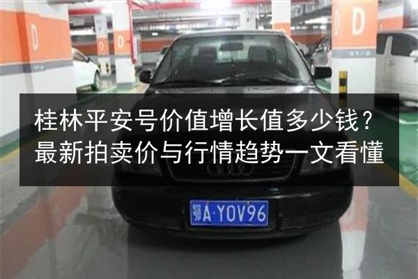 桂林平安号价值增长值多少钱?最新拍卖价与行情趋势一文看懂 第3张 桂林平安号价值增长值多少钱?最新拍卖价与行情趋势一文看懂 第3张