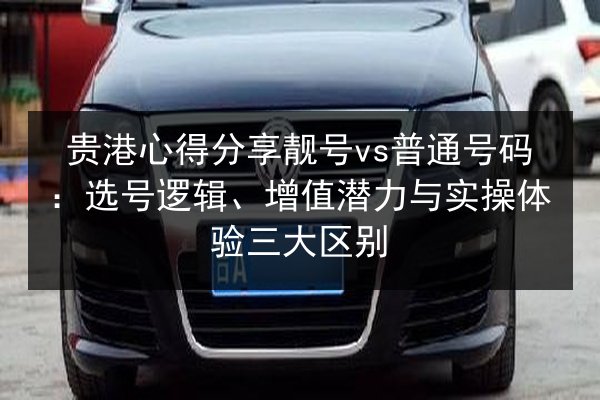 贵港心得分享靓号vs普通号码:选号逻辑、增值潜力与实操体验三大区别 第2张 贵港心得分享靓号vs普通号码:选号逻辑、增值潜力与实操体验三大区别 第2张