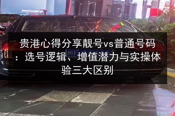 贵港心得分享靓号vs普通号码:选号逻辑、增值潜力与实操体验三大区别 第3张 贵港心得分享靓号vs普通号码:选号逻辑、增值潜力与实操体验三大区别 第3张