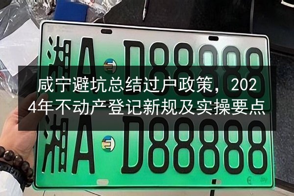 咸宁避坑总结过户政策,2024年不动产登记新规及实操要点 第3张 咸宁避坑总结过户政策,2024年不动产登记新规及实操要点 第3张