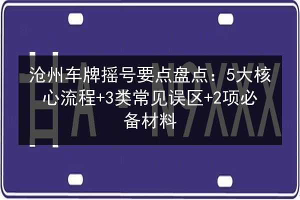 沧州车牌摇号要点盘点:5大核心流程+3类常见误区+2项必备材料 第3张 沧州车牌摇号要点盘点:5大核心流程+3类常见误区+2项必备材料 第3张