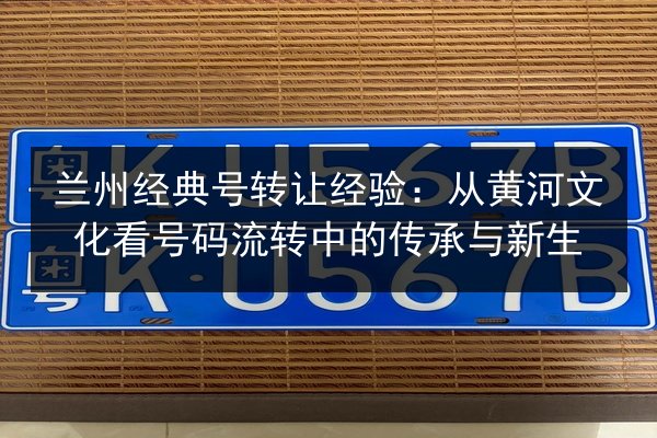 兰州经典号转让经验：从黄河文化看号码流转中的传承与新生