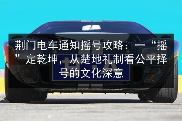 荆门电车通知摇号攻略:一“摇”定乾坤,从楚地礼制看公平择号的文化深意 第1张 荆门电车通知摇号攻略:一“摇”定乾坤,从楚地礼制看公平择号的文化深意 第1张