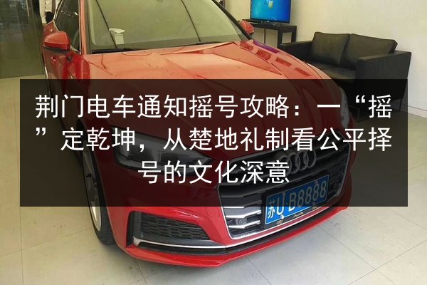 荆门电车通知摇号攻略:一“摇”定乾坤,从楚地礼制看公平择号的文化深意 第2张 荆门电车通知摇号攻略:一“摇”定乾坤,从楚地礼制看公平择号的文化深意 第2张